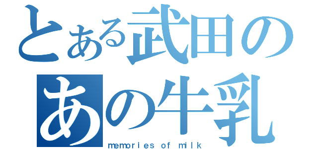 とある武田のあの牛乳（ｍｅｍｏｒｉｅｓ ｏｆ ｍｉｌｋ）