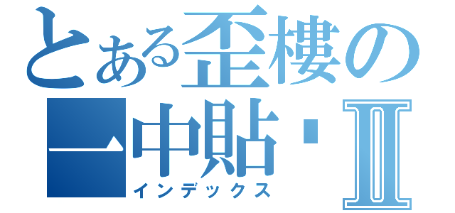 とある歪樓の一中貼吧Ⅱ（インデックス）