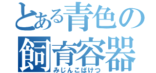 とある青色の飼育容器（みじんこばけつ）