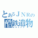 とあるＪＮＲの酷鉄遺物（オキミアゲ）