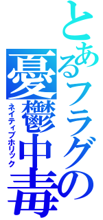 とあるフラグの憂鬱中毒（ネイティブホリック）