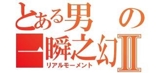 とある男の一瞬之幻Ⅱ（リアルモーメント）