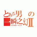 とある男の一瞬之幻Ⅱ（リアルモーメント）