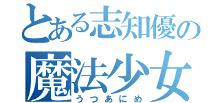 とある志知優の魔法少女（うつあにめ）