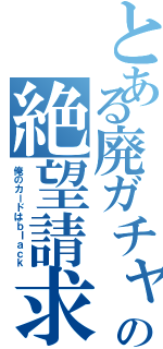 とある廃ガチャ厨の絶望請求（俺のカードはｂｌａｃｋ）