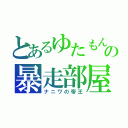 とあるゆたもんの暴走部屋♂（ナニワの帝王）