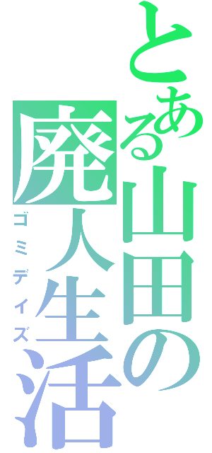 とある山田の廃人生活（ゴミデイズ）