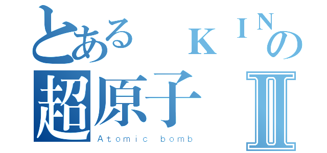 とある廢ＫＩＮＧの超原子弾Ⅱ（Ａｔｏｍｉｃ ｂｏｍｂ）