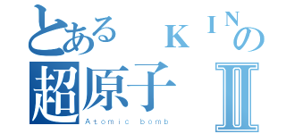 とある廢ＫＩＮＧの超原子弾Ⅱ（Ａｔｏｍｉｃ ｂｏｍｂ）