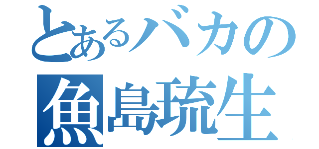 とあるバカの魚島琉生（）