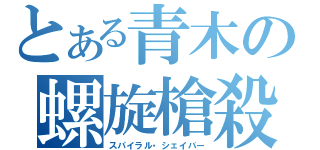 とある青木の螺旋槍殺（スパイラル・シェイバー）