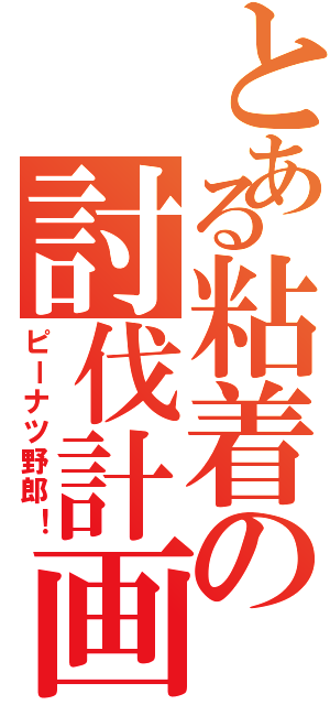 とある粘着の討伐計画（ピーナツ野郎！）