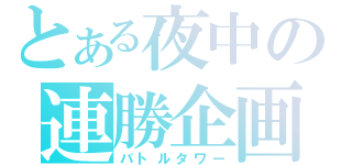 とある夜中の連勝企画（バトルタワー）