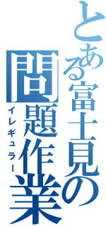 とある富士見の問題作業員（イレギュラー）