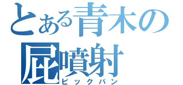 とある青木の屁噴射（ビックバン）