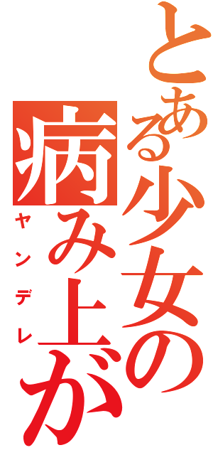 とある少女の病み上がり（ヤンデレ）