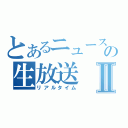 とあるニュースの生放送Ⅱ（リアルタイム）