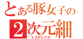 とある豚女子の２次元細目化計画（〜ミステリアス〜）