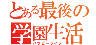 とある最後の学園生活（ハッピーライフ）