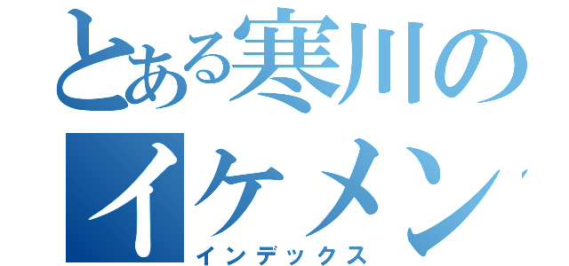 とある寒川のイケメン（インデックス）