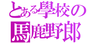 とある學校の馬鹿野郎（）