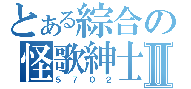 とある綜合の怪歌紳士Ⅱ（５ ７ ０ ２）