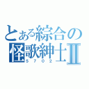 とある綜合の怪歌紳士Ⅱ（５ ７ ０ ２）