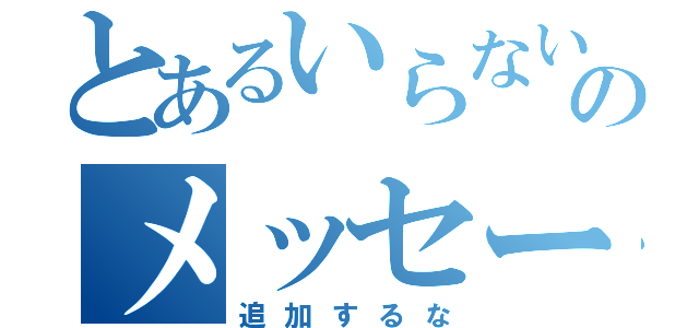 とあるいらないのメッセージ（追加するな）