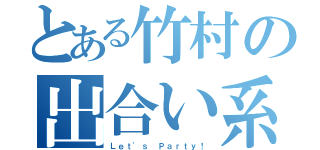 とある竹村の出合い系（Ｌｅｔ'ｓ Ｐａｒｔｙ！）