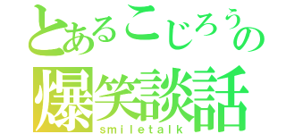 とあるこじろうの爆笑談話（ｓｍｉｌｅｔａｌｋ）