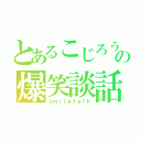 とあるこじろうの爆笑談話（ｓｍｉｌｅｔａｌｋ）