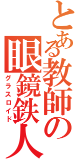 とある教師の眼鏡鉄人Ⅱ（グラスロイド）