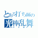 とある打ち師の光棒乱舞（ヲタ芸）