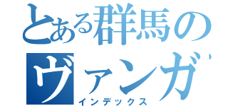 とある群馬のヴァンガード（インデックス）