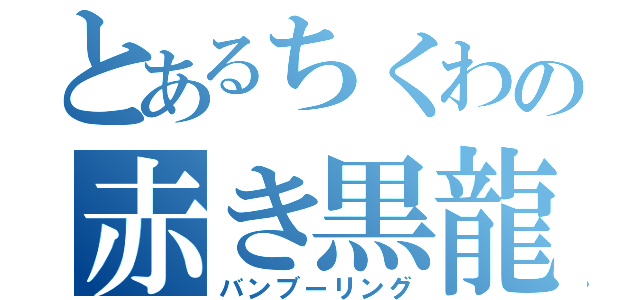 とあるちくわの赤き黒龍（バンブーリング）