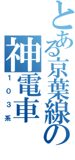 とある京葉線の神電車（１０３系）