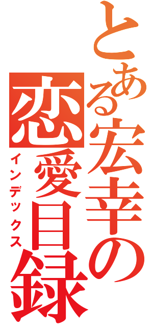 とある宏幸の恋愛目録（インデックス）