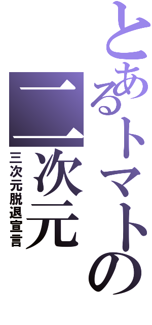 とあるトマトの二次元（三次元脱退宣言）