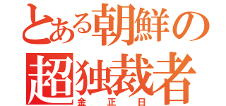 とある朝鮮の超独裁者（金正日）