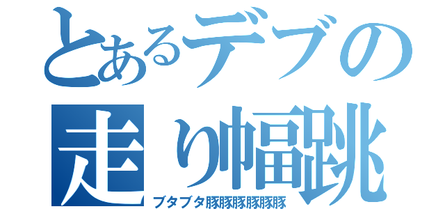 とあるデブの走り幅跳び（ブタブタ豚豚豚豚豚豚）