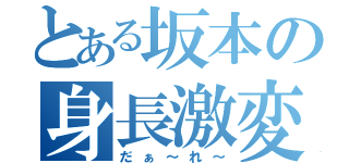 とある坂本の身長激変（だぁ～れ～）