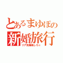 とあるまゆぽの新婚旅行（リア充爆発しろ☆）