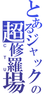 とあるジャックの超修羅場（ＣＴＵ）