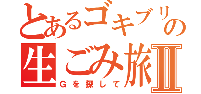 とあるゴキブリの生ごみ旅Ⅱ（Ｇを探して）