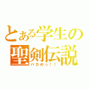 とある学生の聖剣伝説（バカめっ！！）