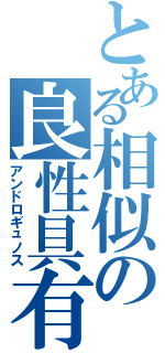 とある相似の良性具有（アンドロギュノス）