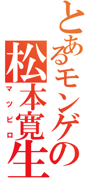 とあるモンゲの松本寛生（マツピロ）