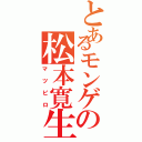 とあるモンゲの松本寛生（マツピロ）