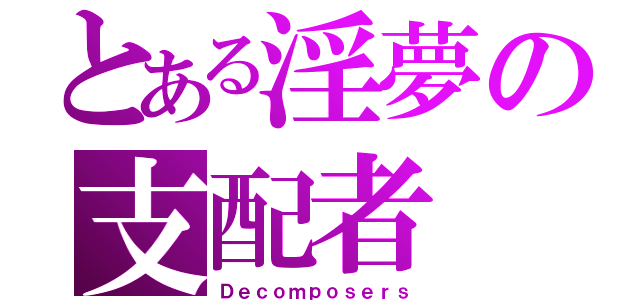 とある淫夢の支配者（Ｄｅｃｏｍｐｏｓｅｒｓ）