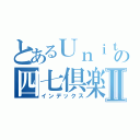 とあるＵｎｉｔ６の四七倶楽部Ⅱ（インデックス）